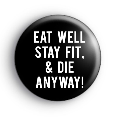 Eat Well Stay Fit And Die Anyway Badge