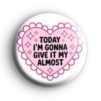 Today Im Gonna Give It My Almost Badge Button Badges