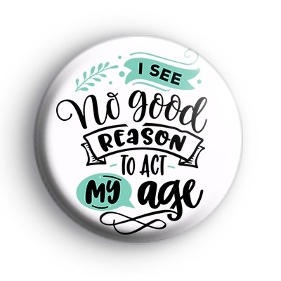 I See No Good Reason To Act My Age Badge