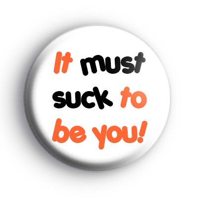 It must suck to be you badges
