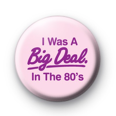 I was a big deal in the 1980s Badge