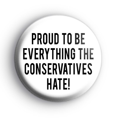 Proud To Be Everything The Conservatives Hate Badge