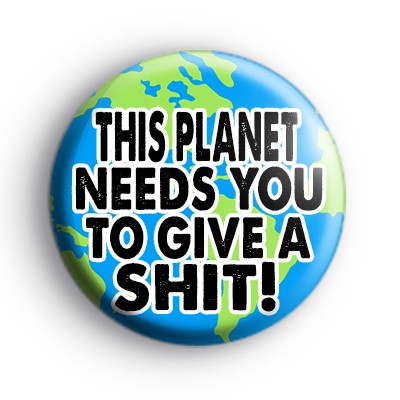 This Planet Needs You To Give A SH*T Badge