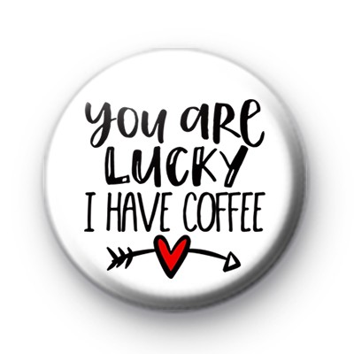 You Are Lucky I Have Coffee Badge